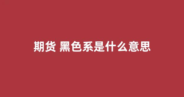 期货 黑色系是什么意思(期货市场黑色系)_https://www.xzdzcjx.com_上交所_第1张